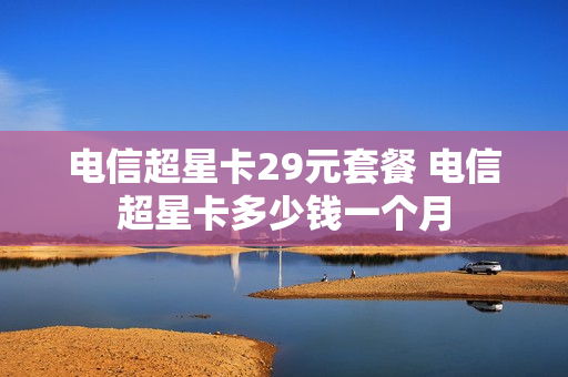 电信超星卡29元套餐 电信超星卡多少钱一个月