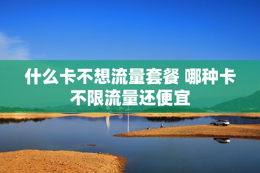 什么卡不想流量套餐 哪种卡不限流量还便宜