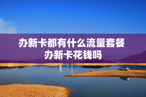 办新卡都有什么流量套餐 办新卡花钱吗