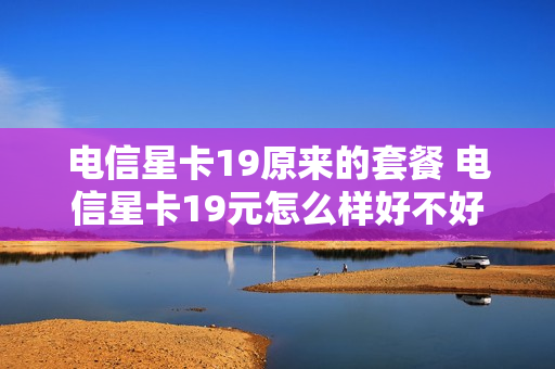 电信星卡19原来的套餐 电信星卡19元怎么样好不好