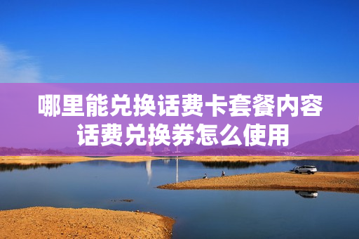 哪里能兑换话费卡套餐内容 话费兑换券怎么使用