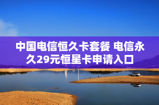 中国电信恒久卡套餐 电信永久29元恒星卡申请入口