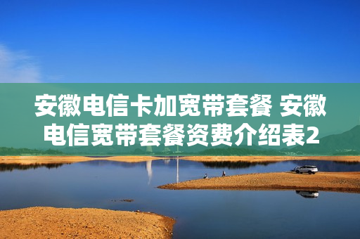 安徽电信卡加宽带套餐 安徽电信宽带套餐资费介绍表2019