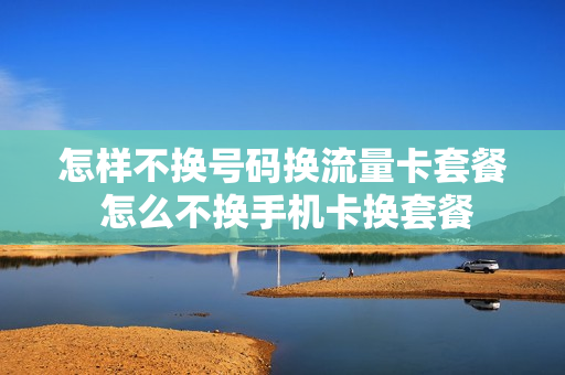 怎样不换号码换流量卡套餐 怎么不换手机卡换套餐