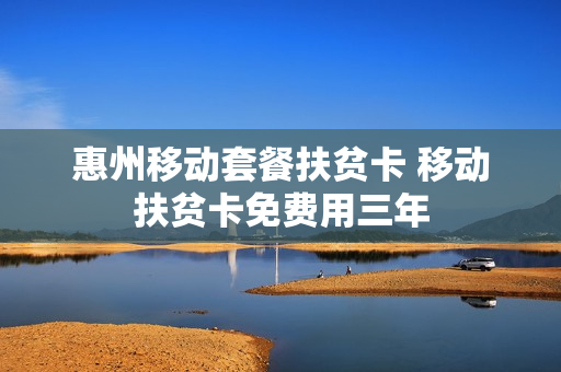 惠州移动套餐扶贫卡 移动扶贫卡免费用三年
