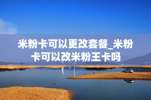 米粉卡可以更改套餐_米粉卡可以改米粉王卡吗