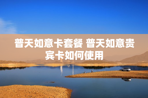 普天如意卡套餐 普天如意贵宾卡如何使用