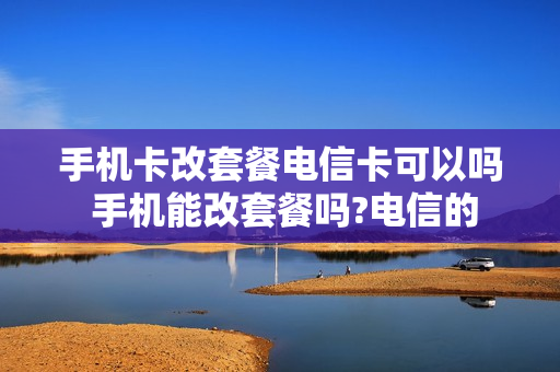 手机卡改套餐电信卡可以吗 手机能改套餐吗?电信的