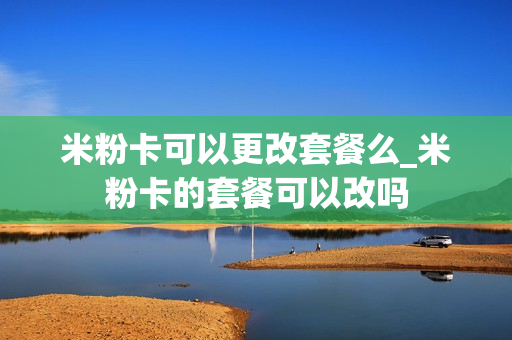 米粉卡可以更改套餐么_米粉卡的套餐可以改吗