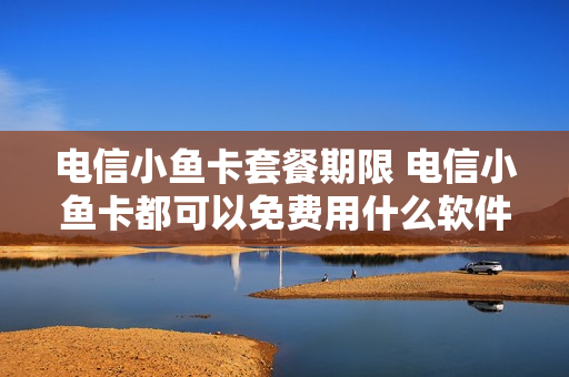 电信小鱼卡套餐期限 电信小鱼卡都可以免费用什么软件