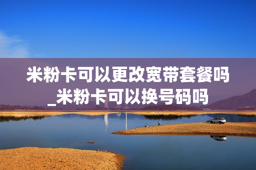 米粉卡可以更改宽带套餐吗_米粉卡可以换号码吗
