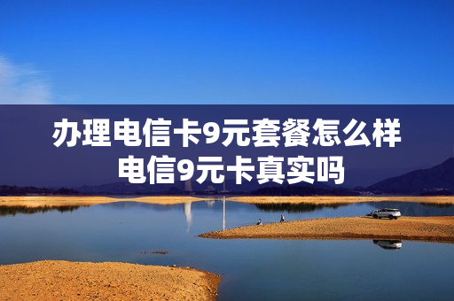 办理电信卡9元套餐怎么样 电信9元卡真实吗