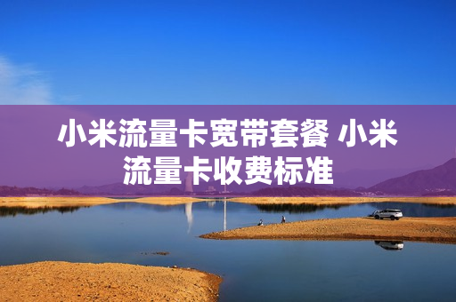 小米流量卡宽带套餐 小米流量卡收费标准