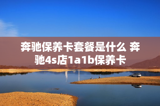 奔驰保养卡套餐是什么 奔驰4s店1a1b保养卡