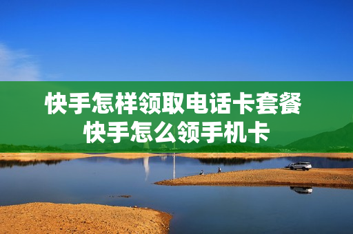 快手怎样领取电话卡套餐 快手怎么领手机卡