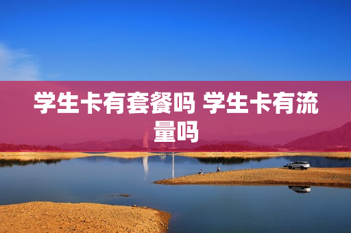 学生卡有套餐吗 学生卡有流量吗