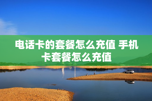 电话卡的套餐怎么充值 手机卡套餐怎么充值