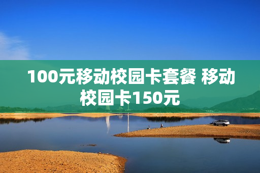 100元移动校园卡套餐 移动校园卡150元