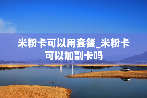 米粉卡可以用套餐_米粉卡可以加副卡吗