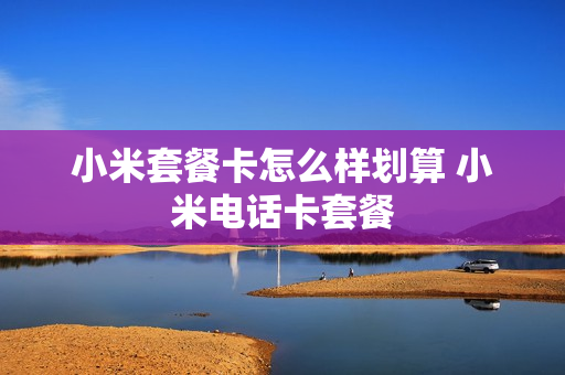 小米套餐卡怎么样划算 小米电话卡套餐