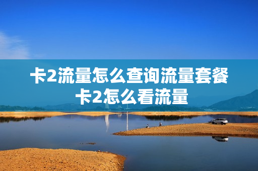 卡2流量怎么查询流量套餐 卡2怎么看流量