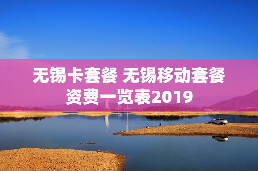 无锡卡套餐 无锡移动套餐资费一览表2019