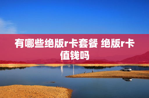 有哪些绝版r卡套餐 绝版r卡值钱吗