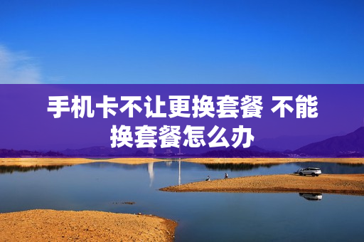手机卡不让更换套餐 不能换套餐怎么办