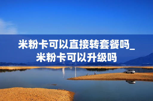 米粉卡可以直接转套餐吗_米粉卡可以升级吗