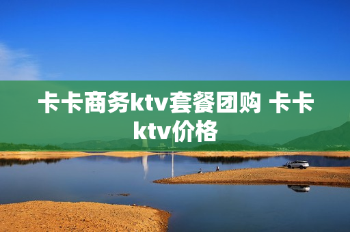卡卡商务ktv套餐团购 卡卡ktv价格