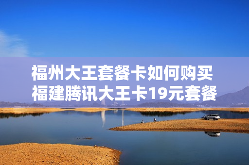 福州大王套餐卡如何购买 福建腾讯大王卡19元套餐