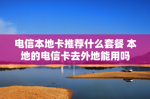 电信本地卡推荐什么套餐 本地的电信卡去外地能用吗
