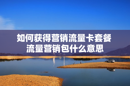 如何获得营销流量卡套餐 流量营销包什么意思