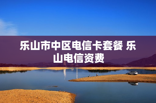 乐山市中区电信卡套餐 乐山电信资费