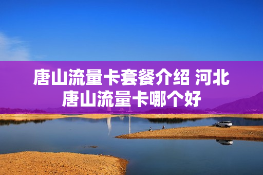 唐山流量卡套餐介绍 河北唐山流量卡哪个好