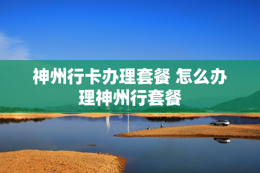 神州行卡办理套餐 怎么办理神州行套餐