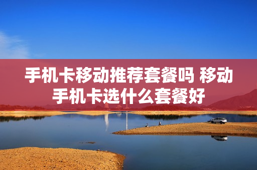 手机卡移动推荐套餐吗 移动手机卡选什么套餐好