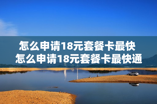 怎么申请18元套餐卡最快 怎么申请18元套餐卡最快通过