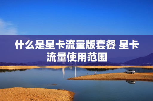 什么是星卡流量版套餐 星卡流量使用范围