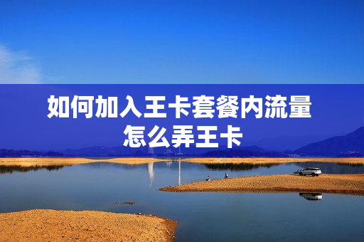 如何加入王卡套餐内流量 怎么弄王卡