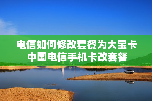 电信如何修改套餐为大宝卡 中国电信手机卡改套餐
