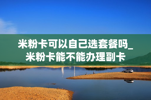 米粉卡可以自己选套餐吗_米粉卡能不能办理副卡