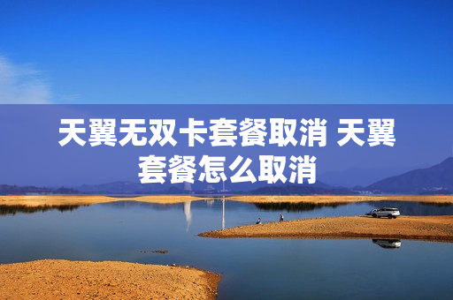 天翼无双卡套餐取消 天翼套餐怎么取消