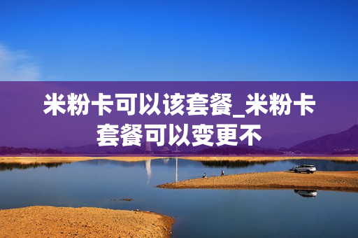米粉卡可以该套餐_米粉卡套餐可以变更不