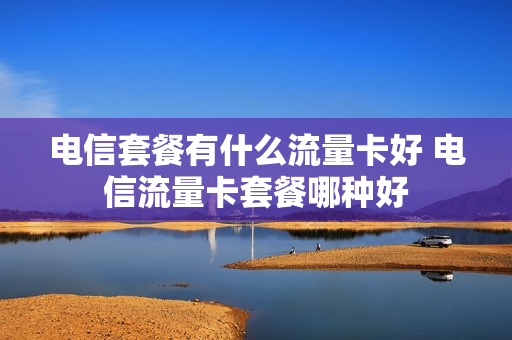 电信套餐有什么流量卡好 电信流量卡套餐哪种好