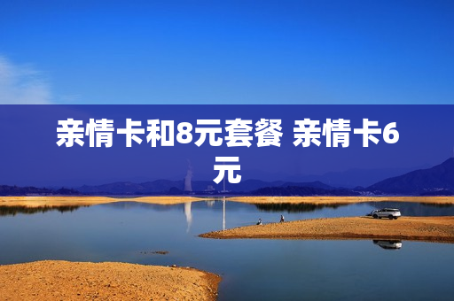 亲情卡和8元套餐 亲情卡6元