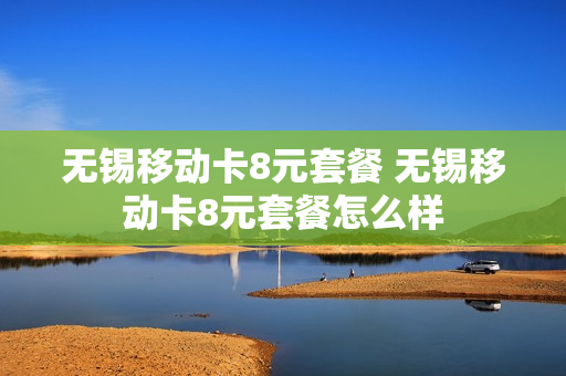 无锡移动卡8元套餐 无锡移动卡8元套餐怎么样