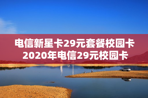 电信新星卡29元套餐校园卡 2020年电信29元校园卡