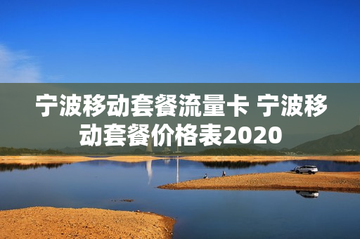 宁波移动套餐流量卡 宁波移动套餐价格表2020
