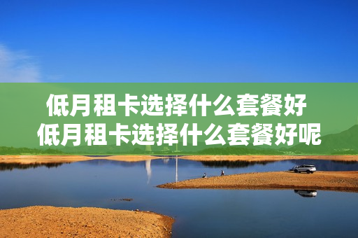 低月租卡选择什么套餐好 低月租卡选择什么套餐好呢